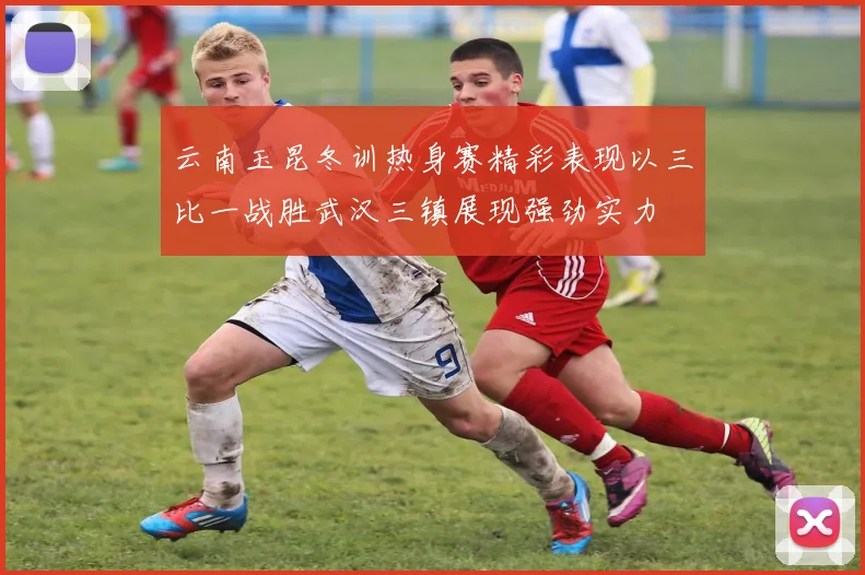 云南玉昆冬训热身赛精彩表现以三比一战胜武汉三镇展现强劲实力