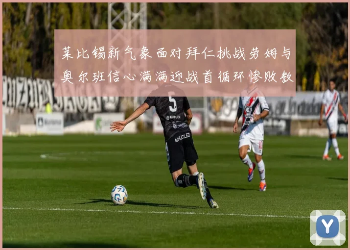 莱比锡新气象面对拜仁挑战劳姆与奥尔班信心满满迎战首循环惨败教训