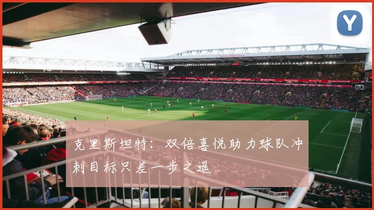 克里斯坦特：双倍喜悦助力球队冲刺目标只差一步之遥