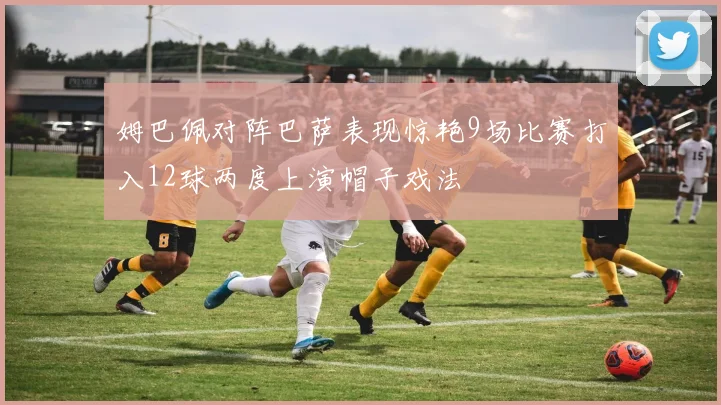 姆巴佩对阵巴萨表现惊艳9场比赛打入12球两度上演帽子戏法