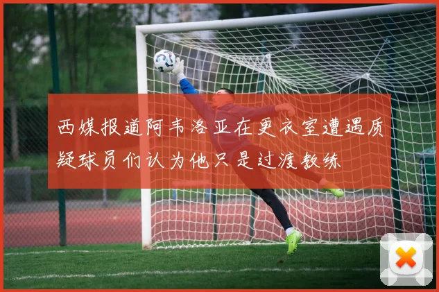 西媒报道阿韦洛亚在更衣室遭遇质疑球员们认为他只是过渡教练