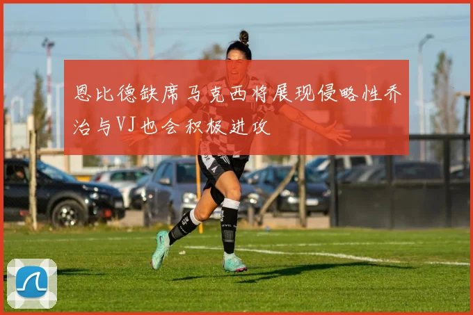 恩比德缺席马克西将展现侵略性乔治与VJ也会积极进攻