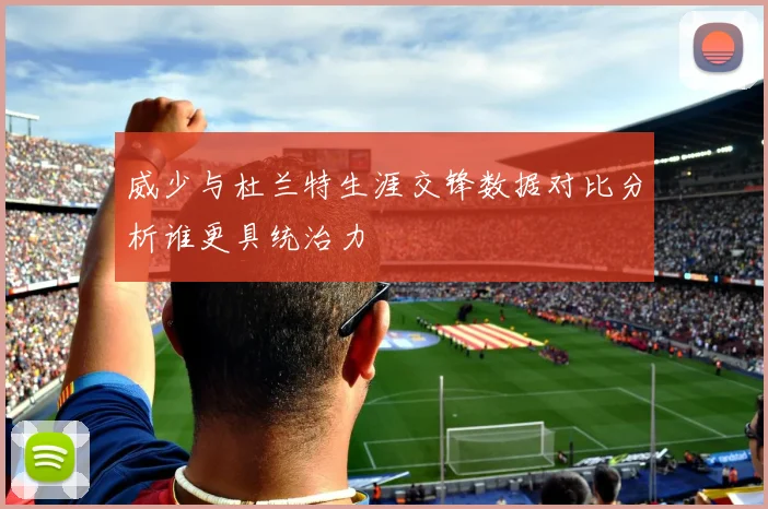 威少与杜兰特生涯交锋数据对比分析谁更具统治力