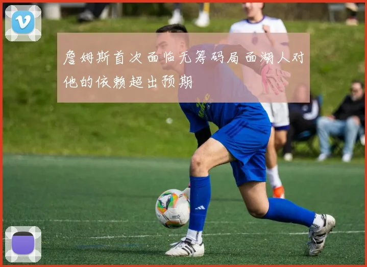詹姆斯首次面临无筹码局面湖人对他的依赖超出预期