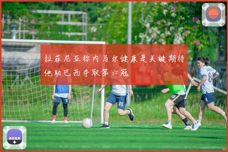 拉菲尼亚称内马尔健康是关键期待他助巴西夺取第六冠