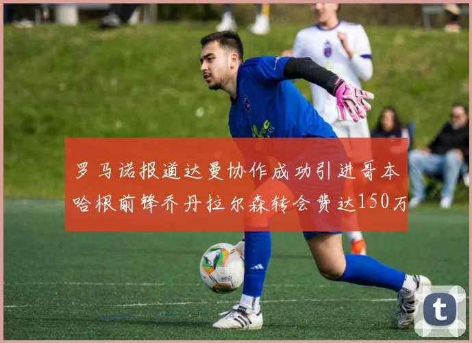 罗马诺报道达曼协作成功引进哥本哈根前锋乔丹拉尔森转会费达150万美元