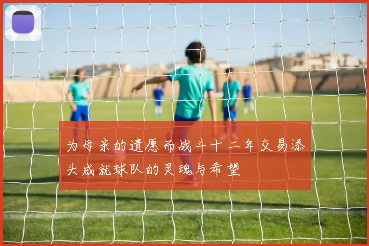 为母亲的遗愿而战斗十二年交易添头成就球队的灵魂与希望