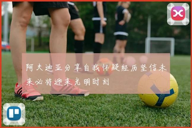 阿夫迪亚分享自我怀疑经历坚信未来必将迎来光明时刻