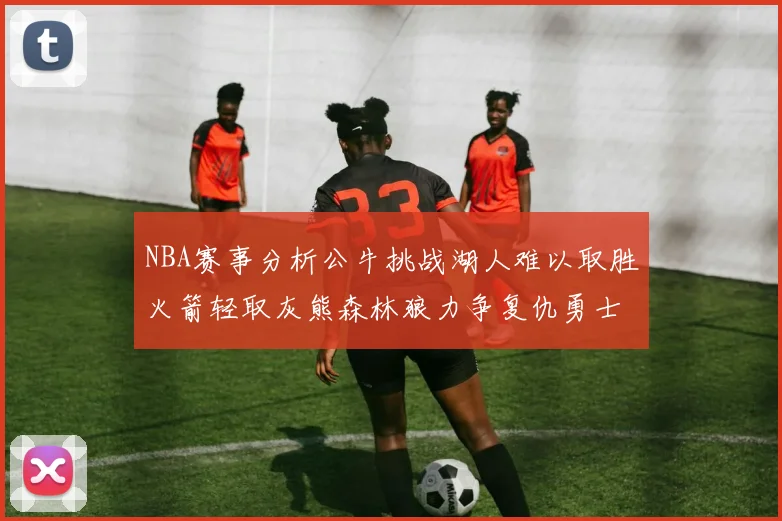 NBA赛事分析公牛挑战湖人难以取胜火箭轻取灰熊森林狼力争复仇勇士