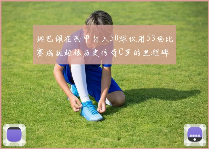姆巴佩在西甲打入50球仅用53场比赛成就超越历史传奇C罗的里程碑
