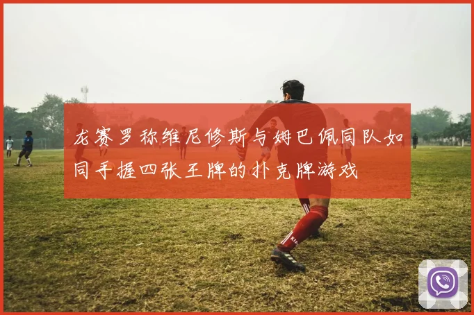 龙赛罗称维尼修斯与姆巴佩同队如同手握四张王牌的扑克牌游戏
