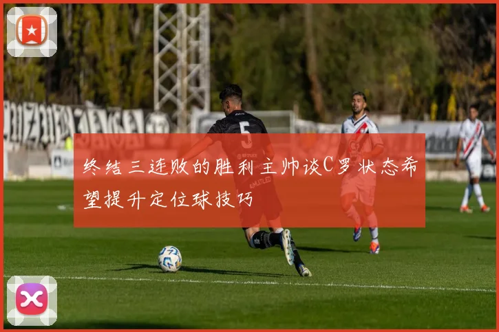 终结三连败的胜利主帅谈C罗状态希望提升定位球技巧